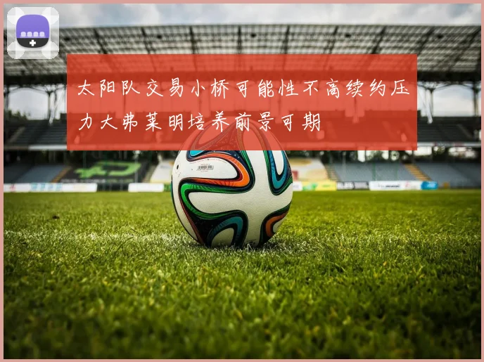 太阳队交易小桥可能性不高续约压力大弗莱明培养前景可期