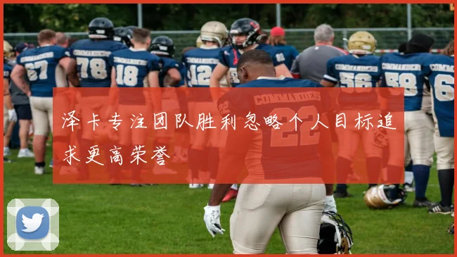 泽卡专注团队胜利忽略个人目标追求更高荣誉