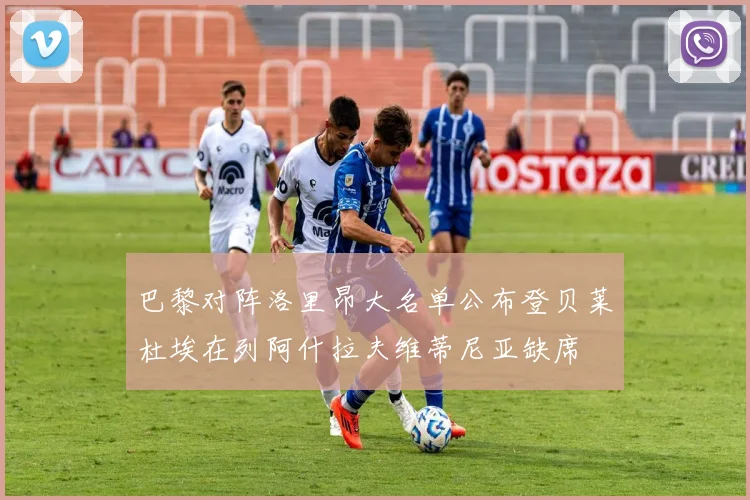 巴黎对阵洛里昂大名单公布登贝莱杜埃在列阿什拉夫维蒂尼亚缺席