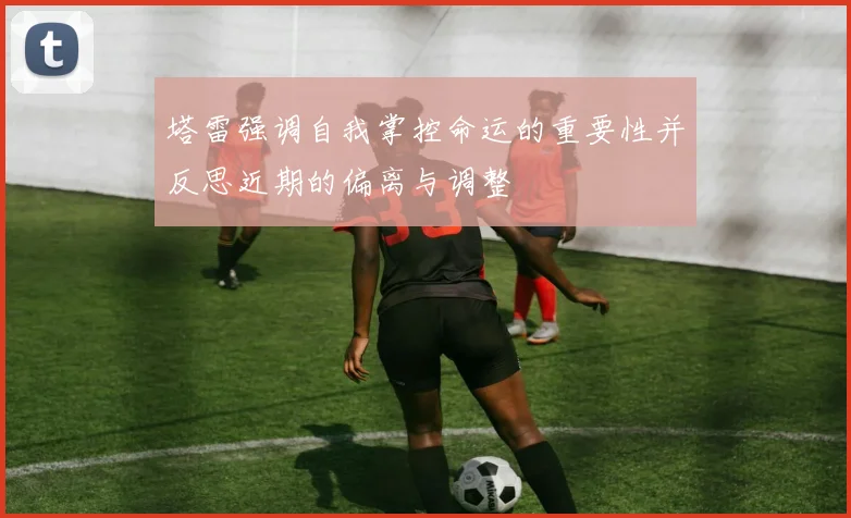 塔雷强调自我掌控命运的重要性并反思近期的偏离与调整