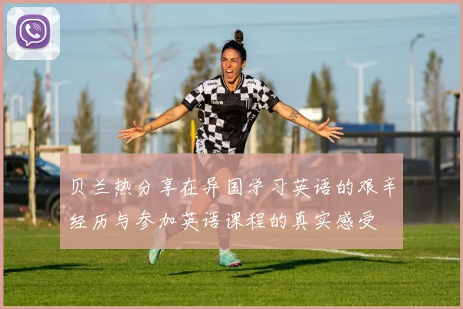 贝兰热分享在异国学习英语的艰辛经历与参加英语课程的真实感受