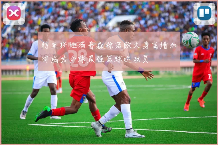 特里斯坦汤普森称若欧文身高增加将成为全球最强篮球运动员