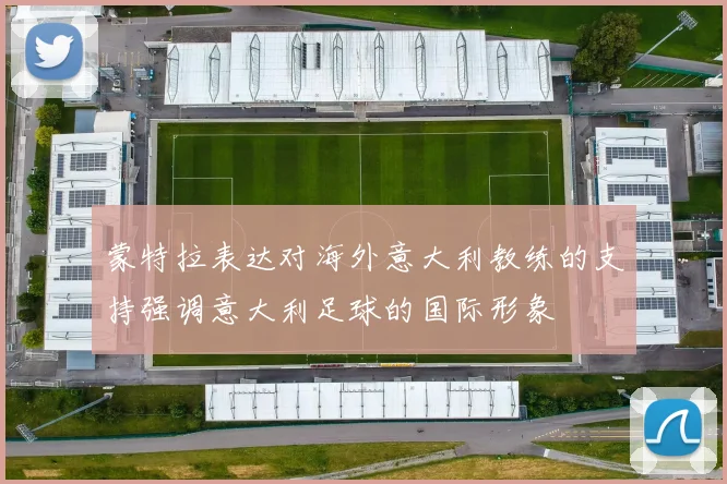 蒙特拉表达对海外意大利教练的支持强调意大利足球的国际形象