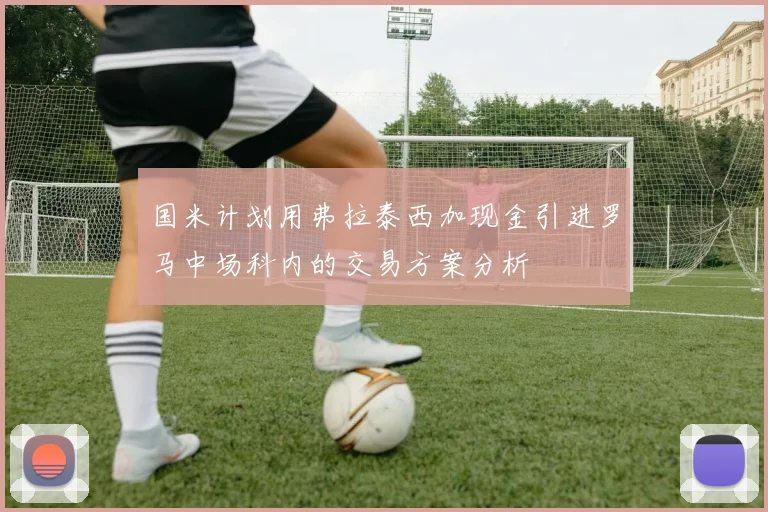 国米计划用弗拉泰西加现金引进罗马中场科内的交易方案分析