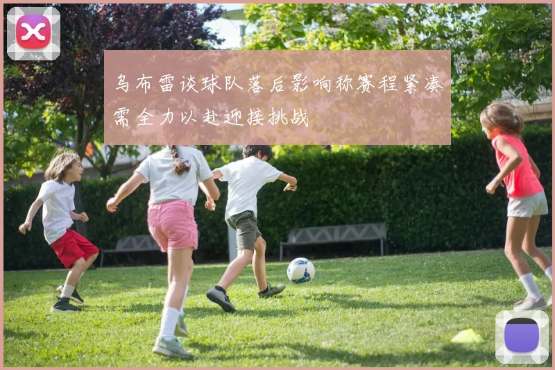 乌布雷谈球队落后影响称赛程紧凑需全力以赴迎接挑战