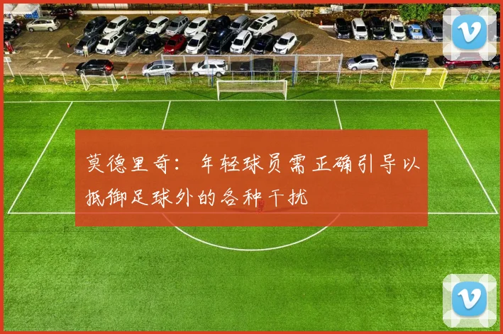 莫德里奇：年轻球员需正确引导以抵御足球外的各种干扰