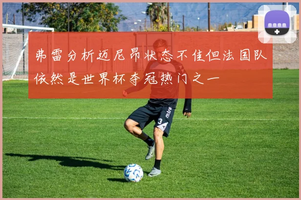 弗雷分析迈尼昂状态不佳但法国队依然是世界杯夺冠热门之一