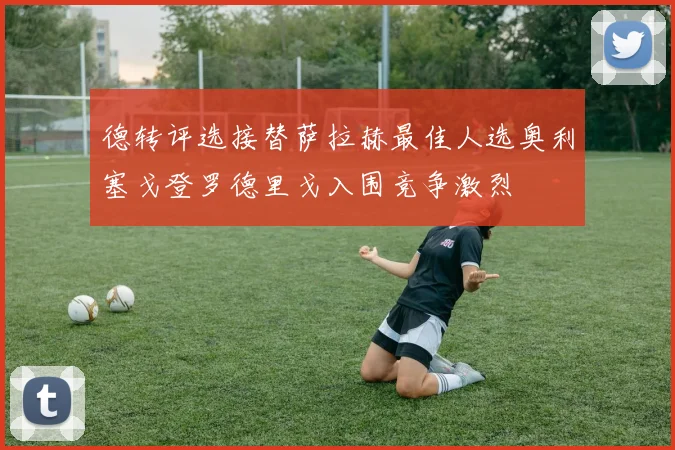 德转评选接替萨拉赫最佳人选奥利塞戈登罗德里戈入围竞争激烈