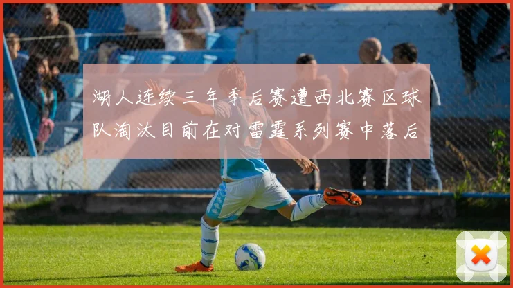 湖人连续三年季后赛遭西北赛区球队淘汰目前在对雷霆系列赛中落后0-3
