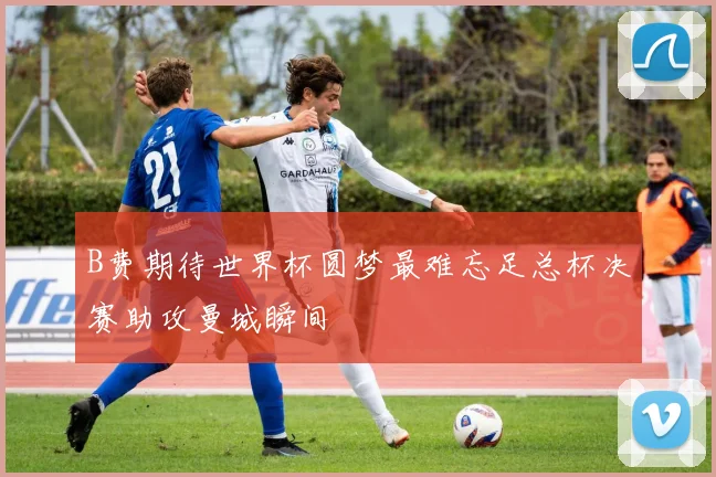 B费期待世界杯圆梦最难忘足总杯决赛助攻曼城瞬间