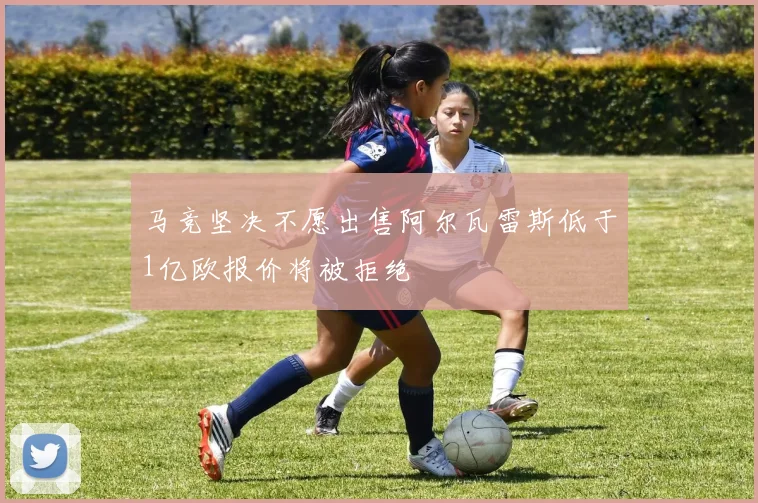 马竞坚决不愿出售阿尔瓦雷斯低于1亿欧报价将被拒绝