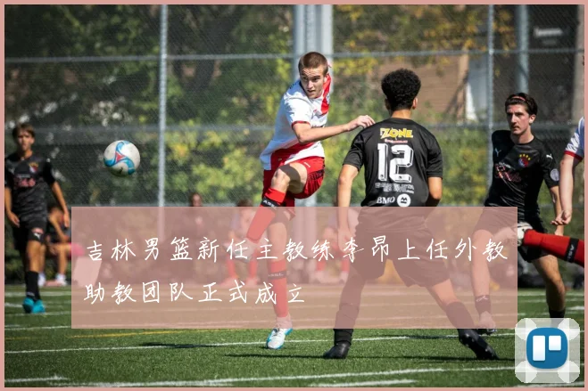 吉林男篮新任主教练李昂上任外教助教团队正式成立