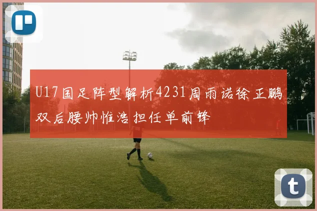 U17国足阵型解析4231周雨诺徐正鹏双后腰帅惟浩担任单前锋