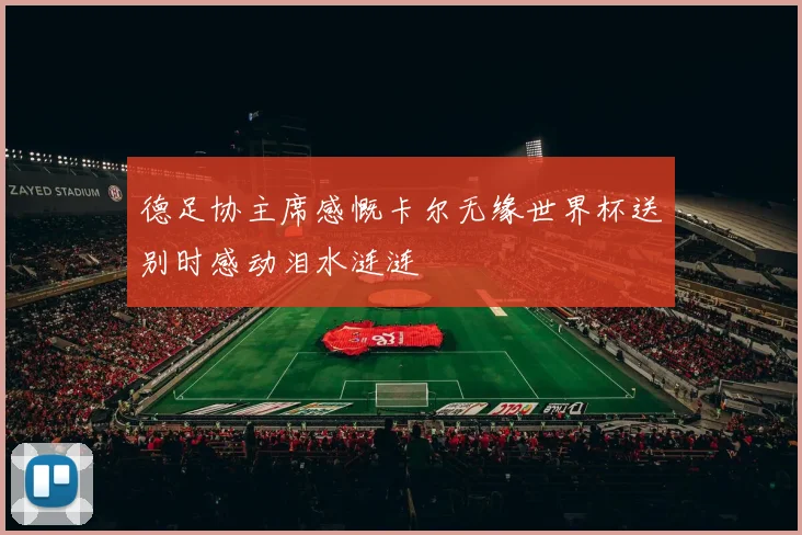 德足协主席感慨卡尔无缘世界杯送别时感动泪水涟涟