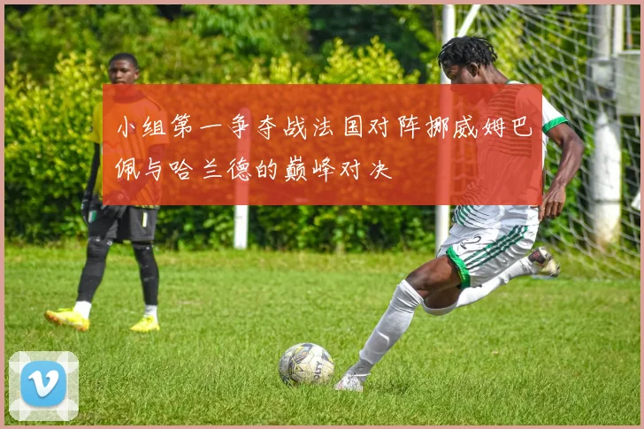 小组第一争夺战法国对阵挪威姆巴佩与哈兰德的巅峰对决