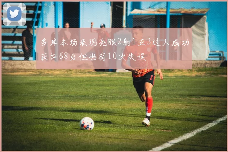 多库本场表现亮眼2射1正3过人成功获评68分但也有10次失误
